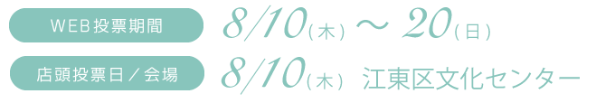 WEB投票期間:8/10（木）〜20（日）、店頭投票日/会場:8/10（木）江東区文化センター